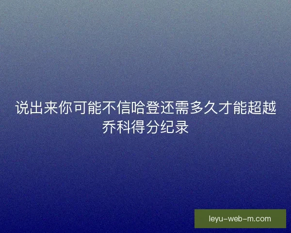 说出来你可能不信哈登还需多久才能超越乔科得分纪录 说出来你可能不信哈登还需多久才能超越乔科得分纪录