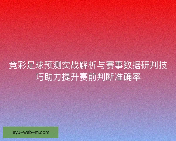 竞彩足球预测实战解析与赛事数据研判技巧助力提升赛前判断准确率