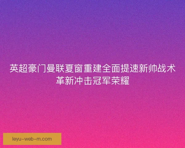 英超豪门曼联夏窗重建全面提速新帅战术革新冲击冠军荣耀 英超豪门曼联夏窗重建全面提速新帅战术革新冲击冠军荣耀