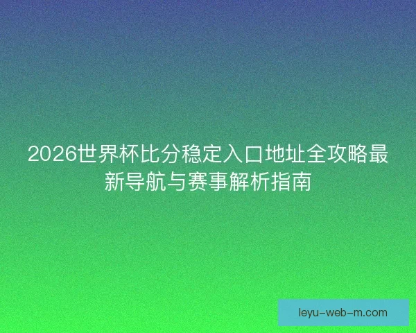 2026世界杯比分稳定入口地址全攻略最新导航与赛事解析指南