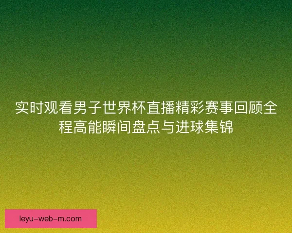 实时观看男子世界杯直播精彩赛事回顾全程高能瞬间盘点与进球集锦