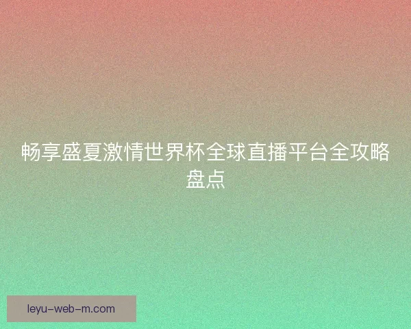 畅享盛夏激情世界杯全球直播平台全攻略盘点 畅享盛夏激情世界杯全球直播平台全攻略盘点