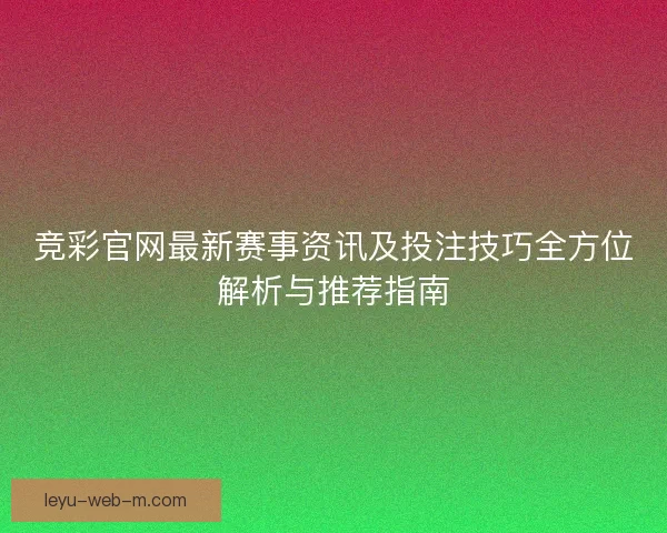 竞彩官网最新赛事资讯及投注技巧全方位解析与推荐指南 竞彩官网最新赛事资讯及投注技巧全方位解析与推荐指南