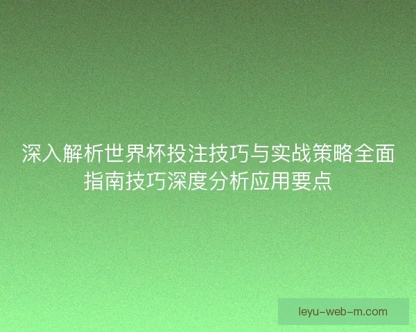 深入解析世界杯投注技巧与实战策略全面指南技巧深度分析应用要点 深入解析世界杯投注技巧与实战策略全面指南技巧深度分析应用要点